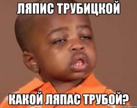 Ляпис Трубицкой Какой ляпас трубой?