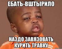 ебать-вштырило наздо завязовать курить травку