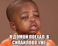  Я ДОМОЙ ПОЕХАЛ, В СИПАЙЛОВО УЖЕ