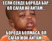 Если сенде борода бар, ол саған йә айтам... Борода болмаса, ол саған жоқ айтам...
