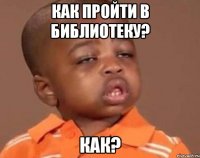 КАК ПРОЙТИ В БИБЛИОТЕКУ? КАК?
