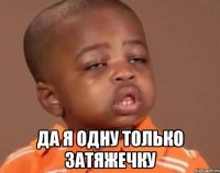  да я одну только затяжечку