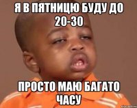 Я в пятницю буду до 20-30 просто маю багато часу