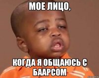 Мое лицо, когда я общаюсь с Баарсом