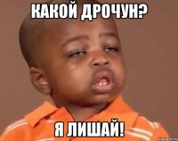 Какой дрочун? Я лишай!