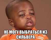  не могу выбраться из сильвера