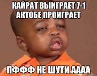 Кайрат выиграет 7-1 Актобе проиграет Пффф не шути аааа