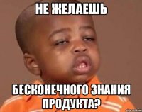 Не желаешь бесконечного знания продукта?