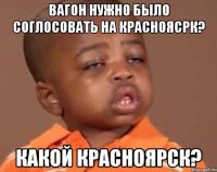 Вагон нужно было соглосовать на красноясрк? какой Красноярск?