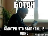 Ботан Смотри что вылитиш в окно