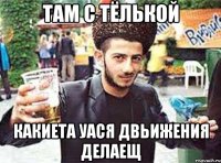 ТАМ С ТЁЛЬКОЙ КАКИЕТА УАСЯ ДВЬИЖЕНИЯ ДЕЛАЕЩ