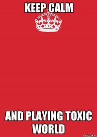 KEEP CALM And playing toxic world