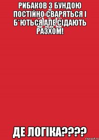 Рибаков з Бундою постійно сваряться і б*ються але сідають разхом! Де логіка????