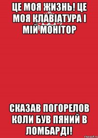 Це моя жизнь! це моя клавіатура і мій монітор сказав Погорелов коли був пяний в ломбарді!