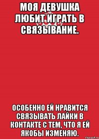 моя девушка любит играть в связывание. Особенно ей нравится связывать лайки в контакте с тем, что я ей якобы изменяю.