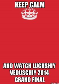 Keep Calm AND WATCH LUCHSHIY VEDUSCHIY 2014 GRAND FINAL