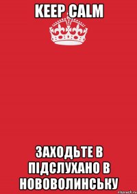 KEEP CALM ЗАХОДЬТЕ В ПІДСЛУХАНО В НОВОВОЛИНСЬКУ