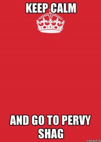 keep calm and go to pervy shag