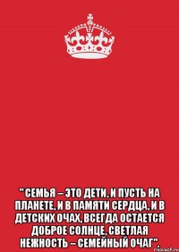  " Семья – это дети, И пусть на планете, И в памяти сердца, и в детских очах, Всегда остается Доброе солнце, Светлая нежность – семейный очаг".