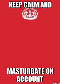 Keep calm and masturbate on account