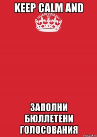 KEEP CALM AND ЗАПОЛНИ БЮЛЛЕТЕНИ ГОЛОСОВАНИЯ