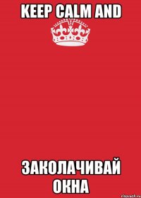 KEEP CALM AND ЗАКОЛАЧИВАЙ ОКНА