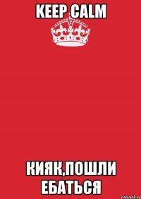 Keep Calm Кияк,пошли ебаться