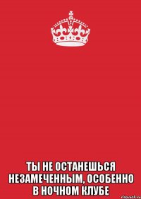  ты не останешься незамеченным, особенно в ночном клубе