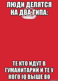 Люди делятся на два типа: Те кто идут в гуманитарий и те у кого IQ выше 80