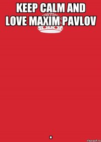 Keep calm and love Maxim Pavlov .