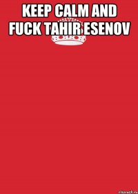 keep calm and fuck Tahir Esenov 