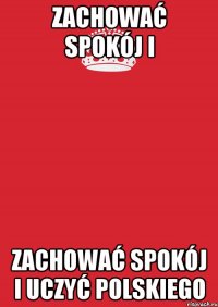 zachować spokój i zachować spokój i uczyć polskiego