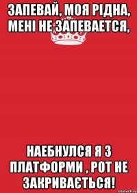 Запевай, моя рідна, Мені не запевается, Наебнулся я з платформи , Рот не закривається!