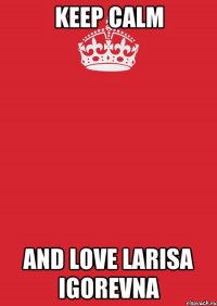 KEEP CALM AND LOVE LARISA IGOREVNA