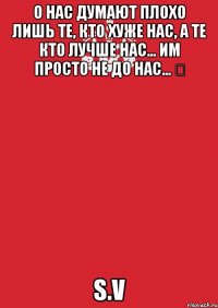 О нас думают плохо лишь те, кто хуже нас, а те кто лучше нас... Им просто не до нас... ☝ S.V