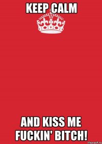 KEEP CALM AND KISS ME FUCKIN' BITCH!