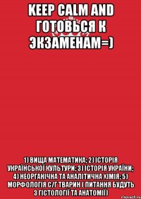 Keep Calm and готовься к экзаменам=) 1) вища математика; 2) історія української культури; 3) історія України; 4) неорганічна та аналітична хімія; 5) морфологія с/г тварин ( питання будуть з гістології та анатомії)