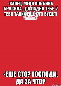 -Капец, меня Альбина бросила. -Да ладно тебе. У тебя таких еще сто будет! -Еще сто? Господи, да за что?