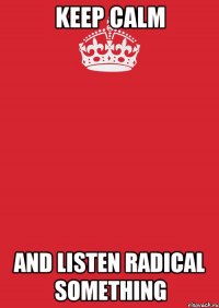 Keep Calm and listen Radical Something