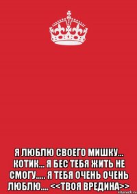  Я люблю своего Мишку... Котик... Я бес тебя жить не смогу..... Я тебя очень очень люблю.... <<твоя вредина>>