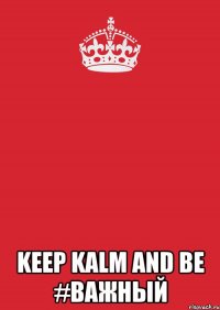  KEEP KALM AND BE #ВАЖНЫЙ