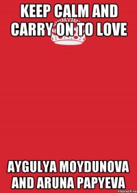 keep calm and carry on to love Aygulya Moydunova and Aruna Papyeva