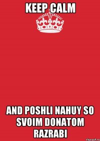 Keep Calm AND POSHLI NAHUY SO SVOIM DONATOM RAZRABI