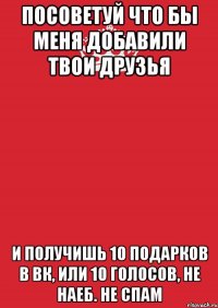 Посоветуй что бы меня добавили твои друзья И получишь 10 подарков в вк, или 10 голосов, не наеб. не спам