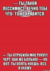 — Ты такой пессимист, вечно тебе что- то не нравится. — Ты отрубила мне руку!!! Черт, как же больно! — Ну вот, ты опять ноешь. Все, я ухожу.