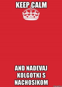 kEEP CALM AND NADEVAJ KOLGOTKI S NACHOSIKOM