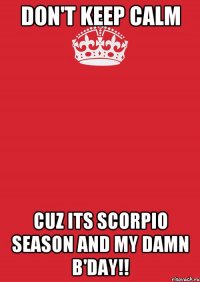 Don't keep calm Cuz its scorpio season and my damn b'day!!