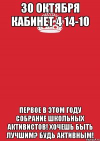 30 октября Кабинет 4 14-10 первое в этом году собрание школьных активистов! Хочешь быть лучшим? Будь активным!