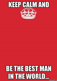 Keep calm and be the best man in the world...