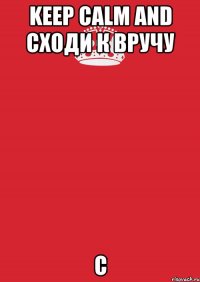 KEEP CALM AND СХОДИ К ВРУЧУ С